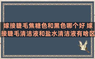 嫁接睫毛焦糖色和黑色哪个好 嫁接睫毛清洁液和盐水清洁液有啥区别